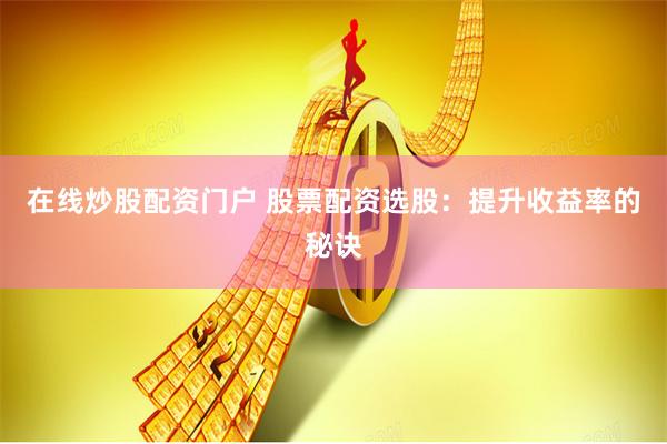 在线炒股配资门户 股票配资选股：提升收益率的秘诀