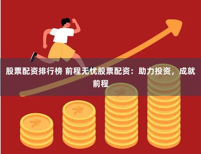 股票配资排行榜 前程无忧股票配资：助力投资，成就前程