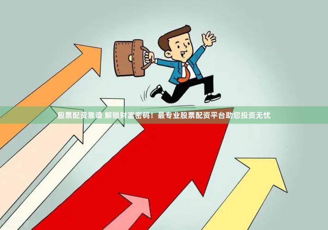 股票配资靠谱 解锁财富密码！最专业股票配资平台助您投资无忧