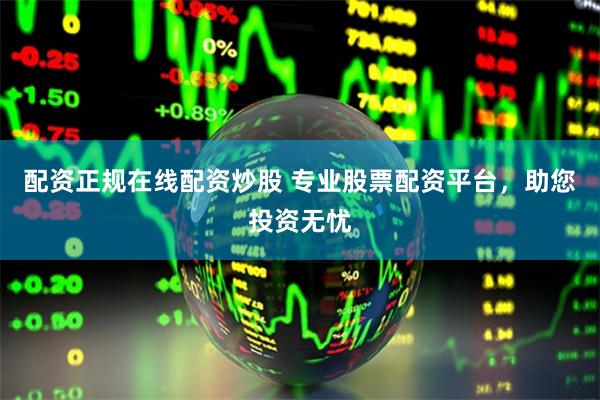 配资正规在线配资炒股 专业股票配资平台，助您投资无忧
