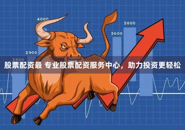 股票配资最 专业股票配资服务中心，助力投资更轻松