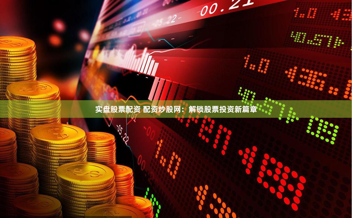 实盘股票配资 配资炒股网：解锁股票投资新篇章