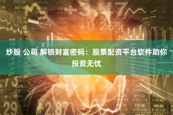 炒股 公司 解锁财富密码：股票配资平台软件助你投资无忧