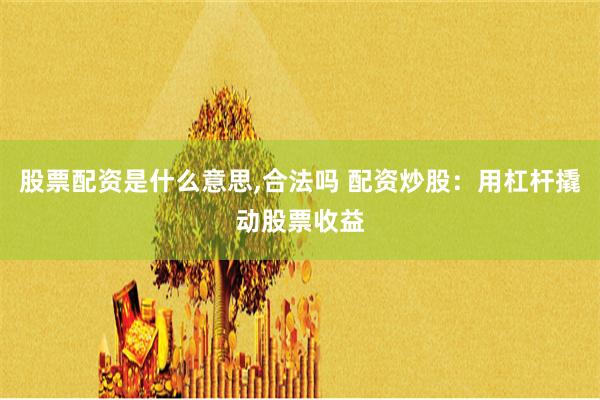 股票配资是什么意思,合法吗 配资炒股：用杠杆撬动股票收益
