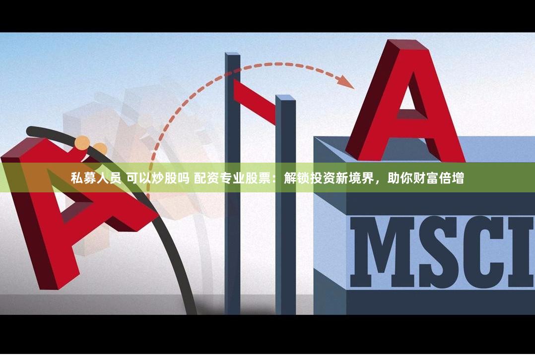 私募人员 可以炒股吗 配资专业股票：解锁投资新境界，助你财富倍增