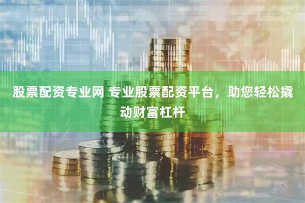 股票配资专业网 专业股票配资平台，助您轻松撬动财富杠杆