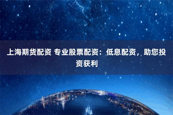 上海期货配资 专业股票配资：低息配资，助您投资获利