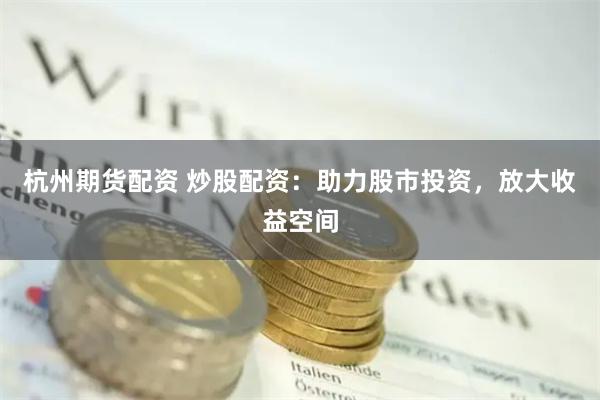 杭州期货配资 炒股配资：助力股市投资，放大收益空间