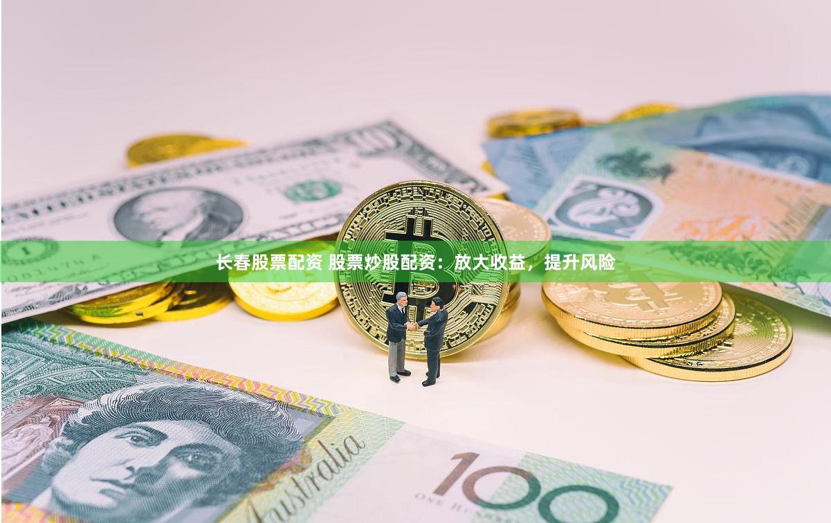 长春股票配资 股票炒股配资：放大收益，提升风险