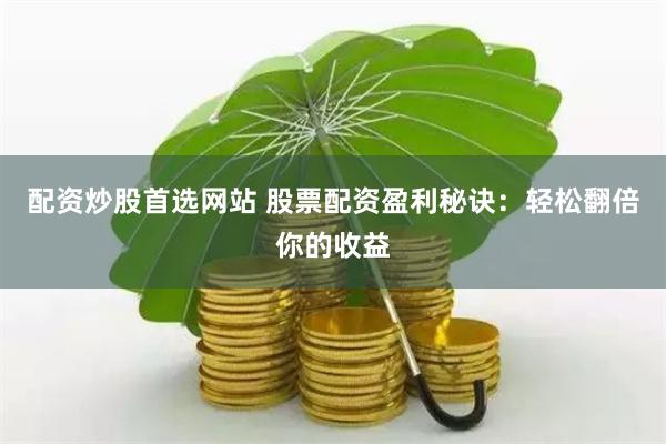 配资炒股首选网站 股票配资盈利秘诀：轻松翻倍你的收益