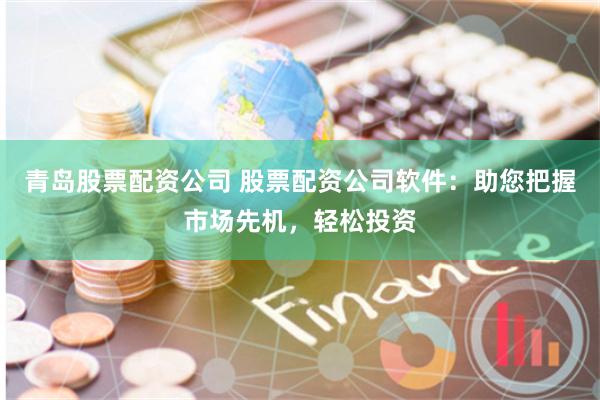 青岛股票配资公司 股票配资公司软件：助您把握市场先机，轻松投资