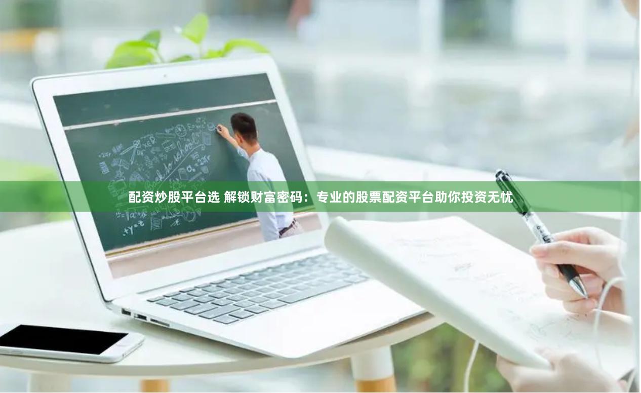 配资炒股平台选 解锁财富密码：专业的股票配资平台助你投资无忧