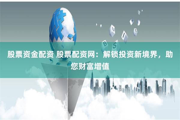 股票资金配资 股票配资网：解锁投资新境界，助您财富增值
