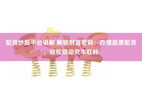 配资炒股平台讲解 解锁财富密码：办理股票配资，轻松撬动资本杠杆