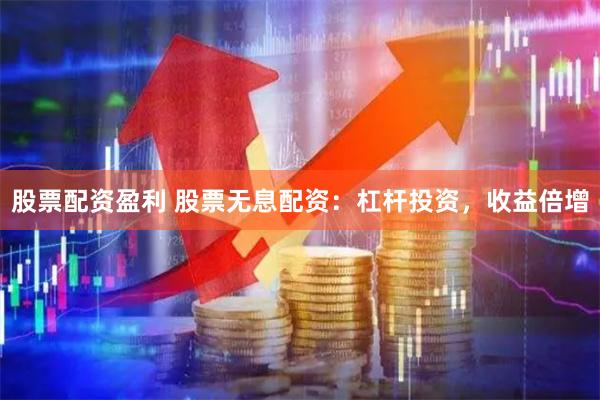股票配资盈利 股票无息配资：杠杆投资，收益倍增