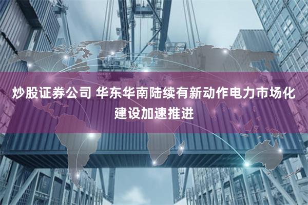 炒股证券公司 华东华南陆续有新动作电力市场化建设加速推进