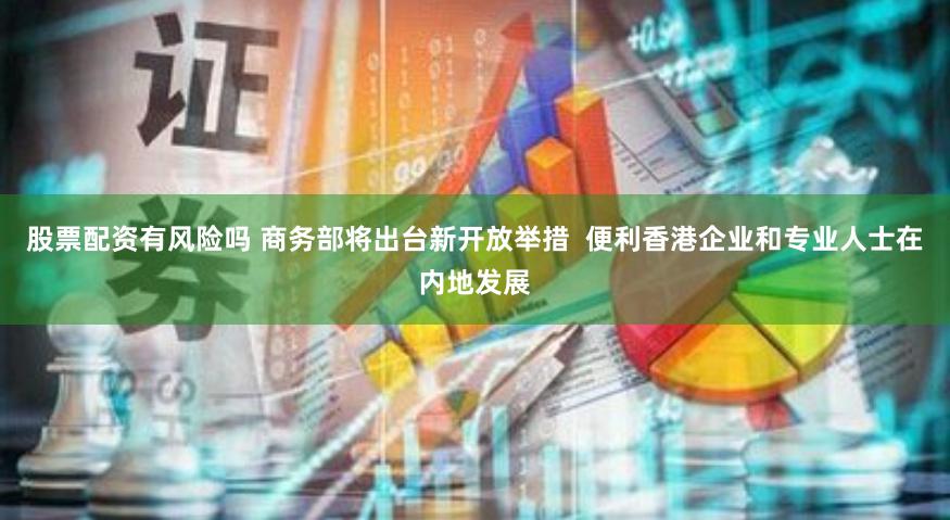 股票配资有风险吗 商务部将出台新开放举措  便利香港企业和专业人士在内地发展