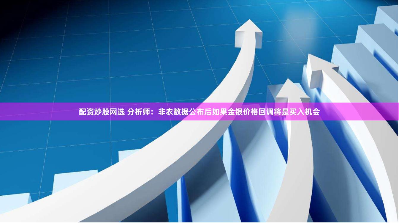 配资炒股网选 分析师：非农数据公布后如果金银价格回调将是买入机会