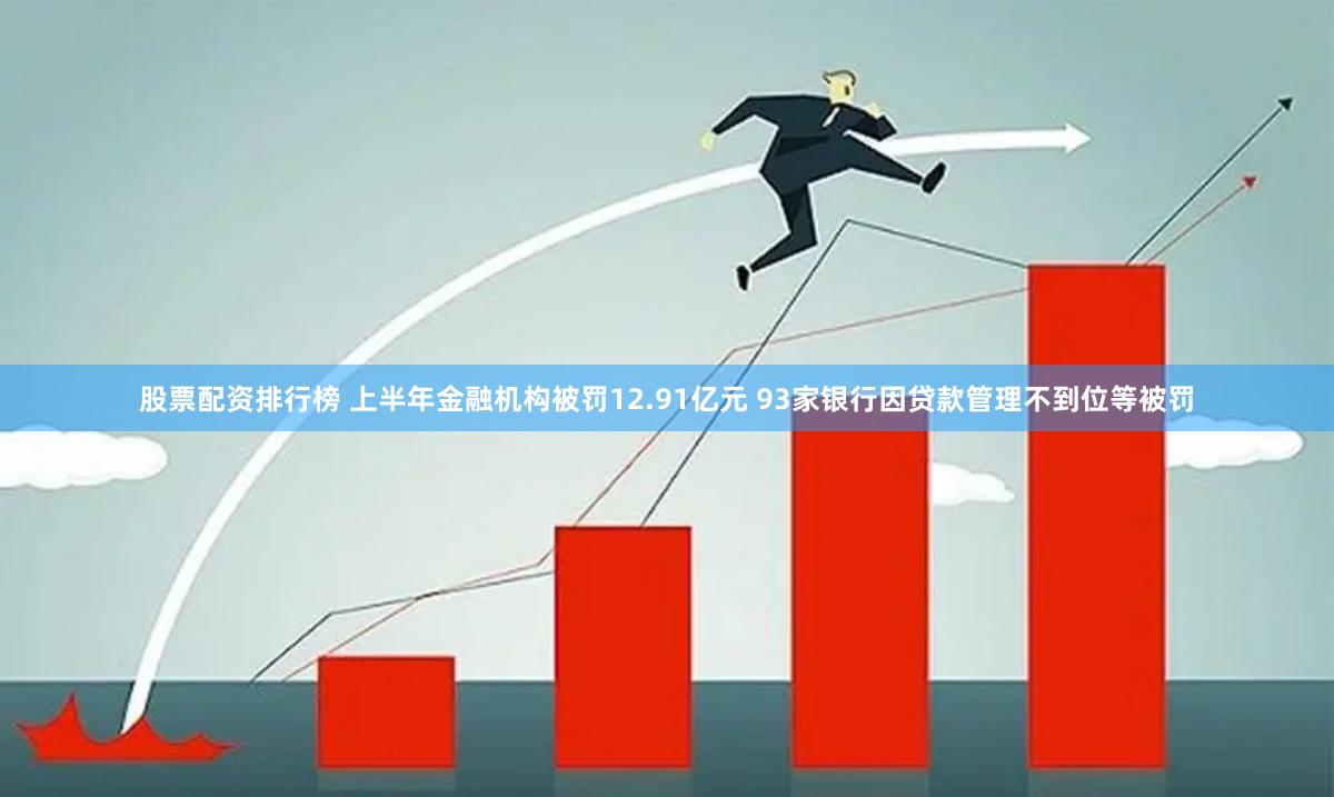 股票配资排行榜 上半年金融机构被罚12.91亿元 93家银行因贷款管理不到位等被罚