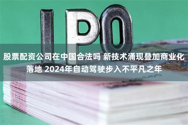 股票配资公司在中国合法吗 新技术涌现叠加商业化落地 2024年自动驾驶步入不平凡之年