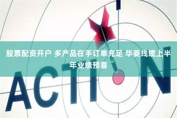 股票配资开户 多产品在手订单充足 华菱线缆上半年业绩预喜