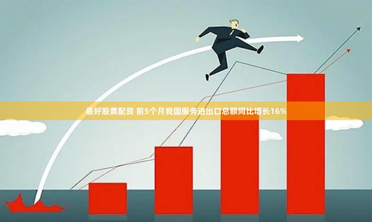 最好股票配资 前5个月我国服务进出口总额同比增长16%