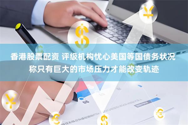香港股票配资 评级机构忧心美国等国债务状况 称只有巨大的市场压力才能改变轨迹