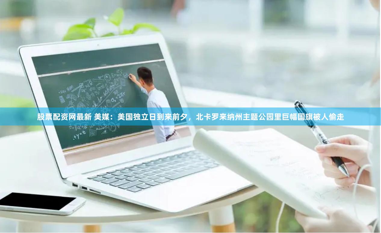 股票配资网最新 美媒：美国独立日到来前夕，北卡罗来纳州主题公园里巨幅国旗被人偷走