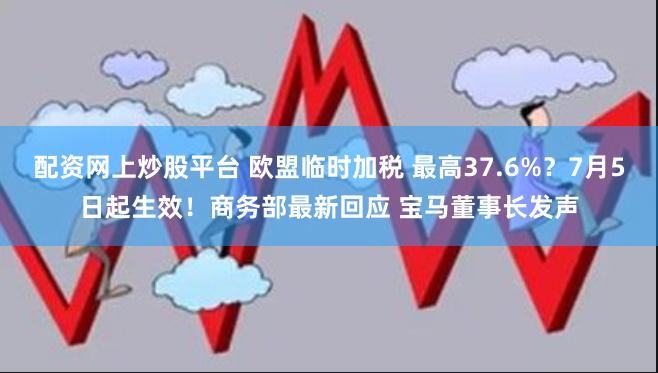 配资网上炒股平台 欧盟临时加税 最高37.6%？7月5日起生效！商务部最新回应 宝马董事长发声