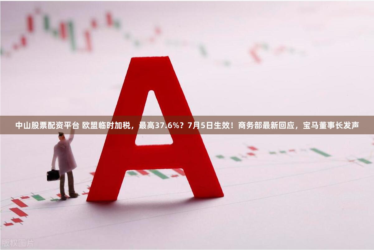 中山股票配资平台 欧盟临时加税，最高37.6%？7月5日生效！商务部最新回应，宝马董事长发声