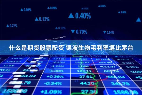 什么是期货股票配资 锦波生物毛利率堪比茅台
