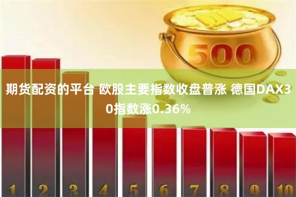 期货配资的平台 欧股主要指数收盘普涨 德国DAX30指数涨0.36%