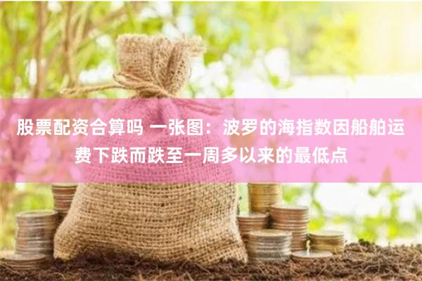 股票配资合算吗 一张图:波罗的海指数因船舶运费下跌而跌至一周多以来的最低点