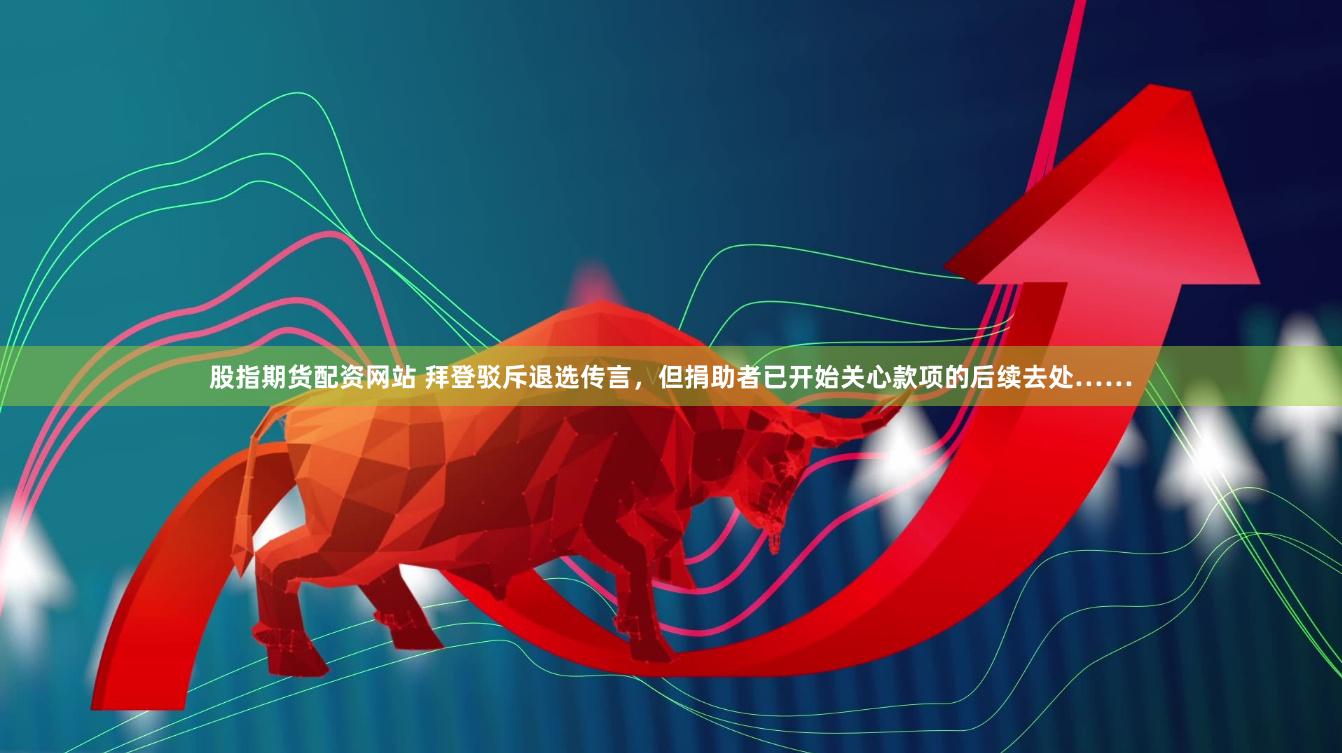 股指期货配资网站 拜登驳斥退选传言，但捐助者已开始关心款项的后续去处……
