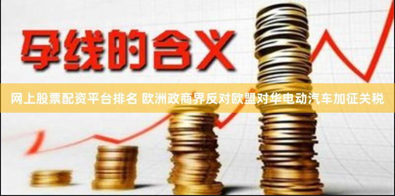 网上股票配资平台排名 欧洲政商界反对欧盟对华电动汽车加征关税