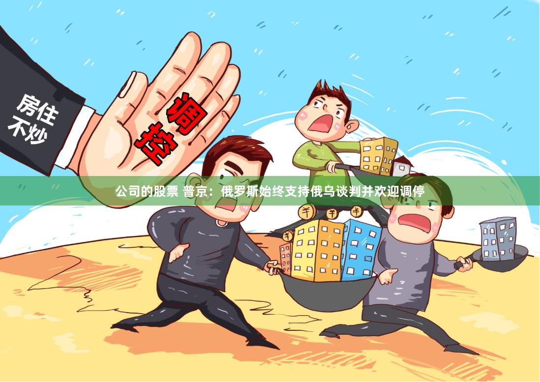 公司的股票 普京:俄罗斯始终支持俄乌谈判并欢迎调停