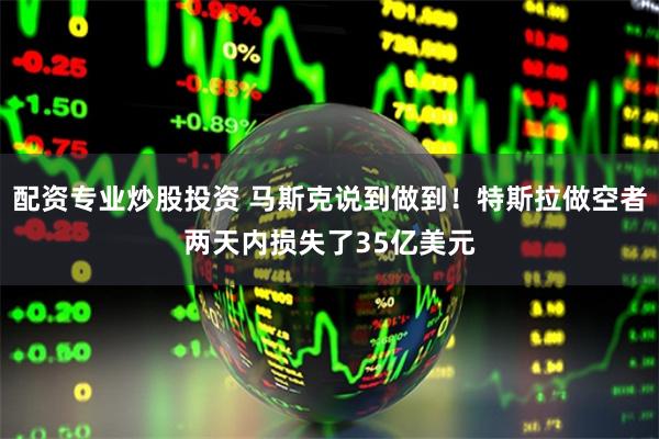 配资专业炒股投资 马斯克说到做到！特斯拉做空者两天内损失了35亿美元