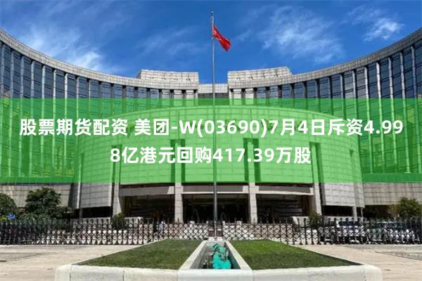 股票期货配资 美团-W(03690)7月4日斥资4.998亿港元回购417.39万股