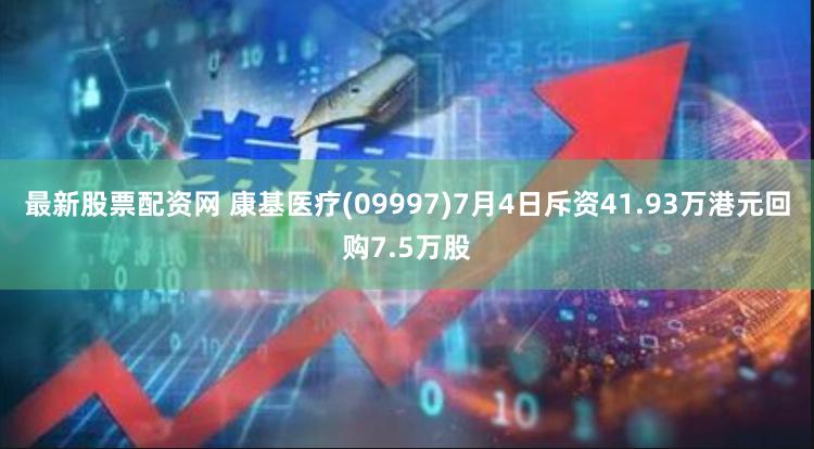 最新股票配资网 康基医疗(09997)7月4日斥资41.93万港元回购7.5万股