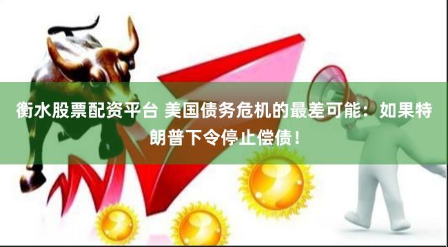 衡水股票配资平台 美国债务危机的最差可能：如果特朗普下令停止偿债！