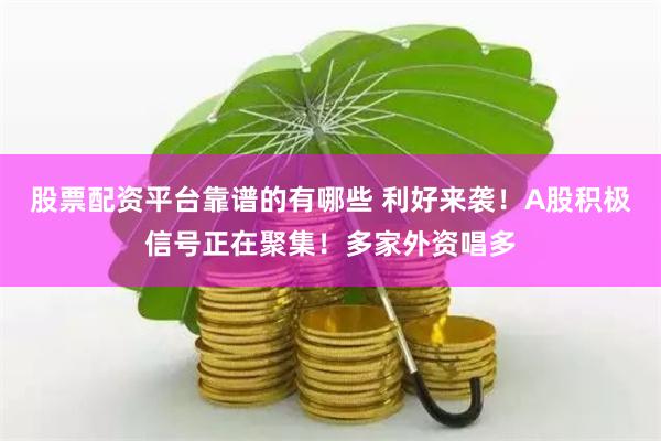 股票配资平台靠谱的有哪些 利好来袭！A股积极信号正在聚集！多家外资唱多