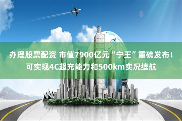 办理股票配资 市值7900亿元“宁王”重磅发布！可实现4C超充能力和500km实况续航