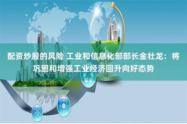 配资炒股的风险 工业和信息化部部长金壮龙：将巩固和增强工业经济回升向好态势