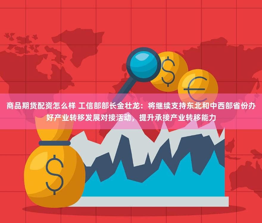 商品期货配资怎么样 工信部部长金壮龙：将继续支持东北和中西部省份办好产业转移发展对接活动，提升承接产业转移能力