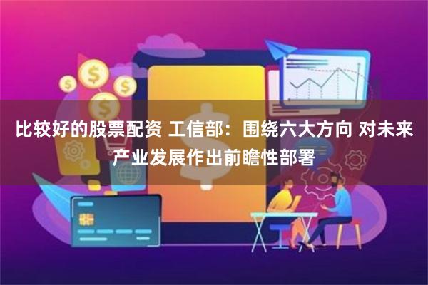 比较好的股票配资 工信部：围绕六大方向 对未来产业发展作出前瞻性部署