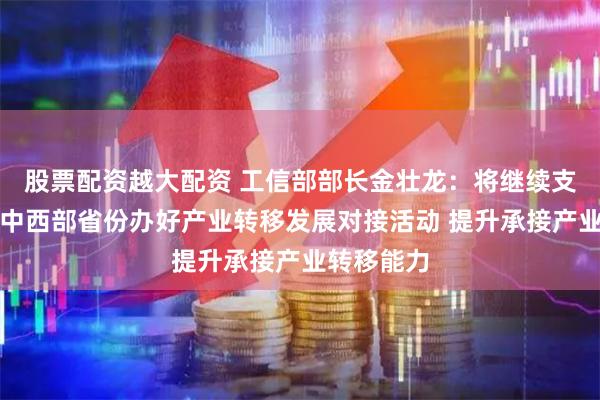股票配资越大配资 工信部部长金壮龙:将继续支持东北和中西部省份办好产业转移发展对接活动 提升承接产业转移能力