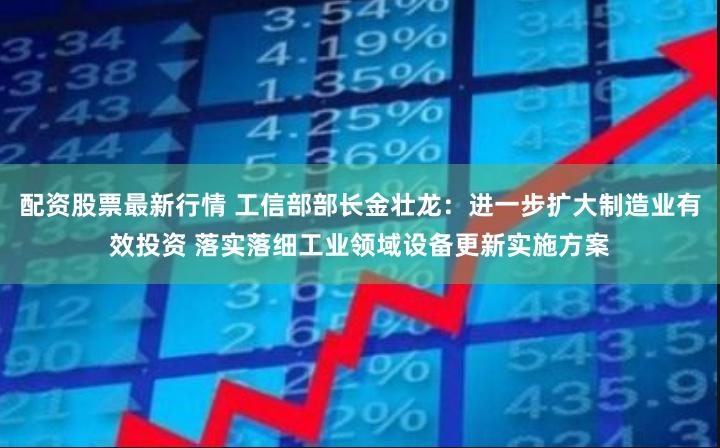 配资股票最新行情 工信部部长金壮龙:进一步扩大制造业有效投资 落实落细工业领域设备更新实施方案