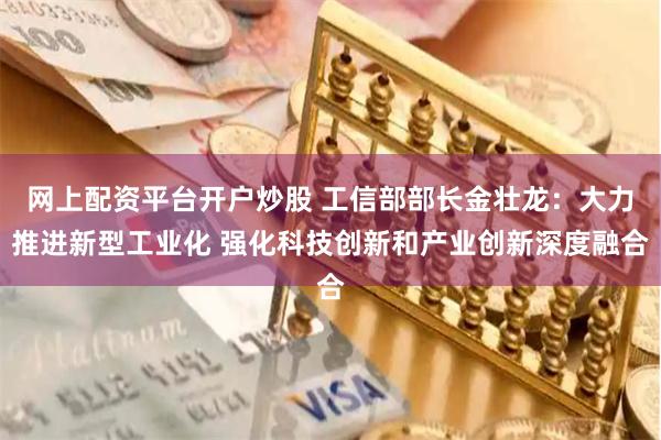 网上配资平台开户炒股 工信部部长金壮龙:大力推进新型工业化 强化科技创新和产业创新深度融合