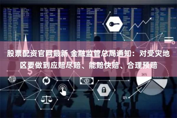 股票配资官网最新 金融监管总局通知：对受灾地区要做到应赔尽赔、能赔快赔、合理预赔