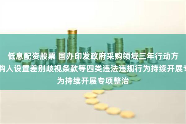低息配资股票 国办印发政府采购领域三年行动方案 对采购人设置差别歧视条款等四类违法违规行为持续开展专项整治